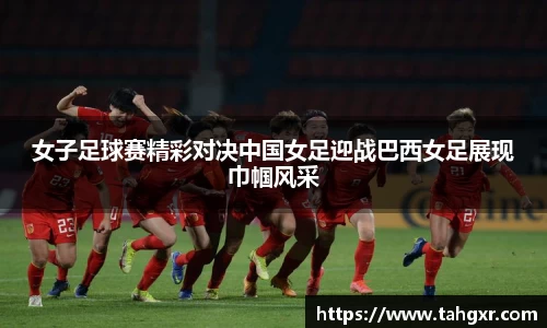 女子足球赛精彩对决中国女足迎战巴西女足展现巾帼风采